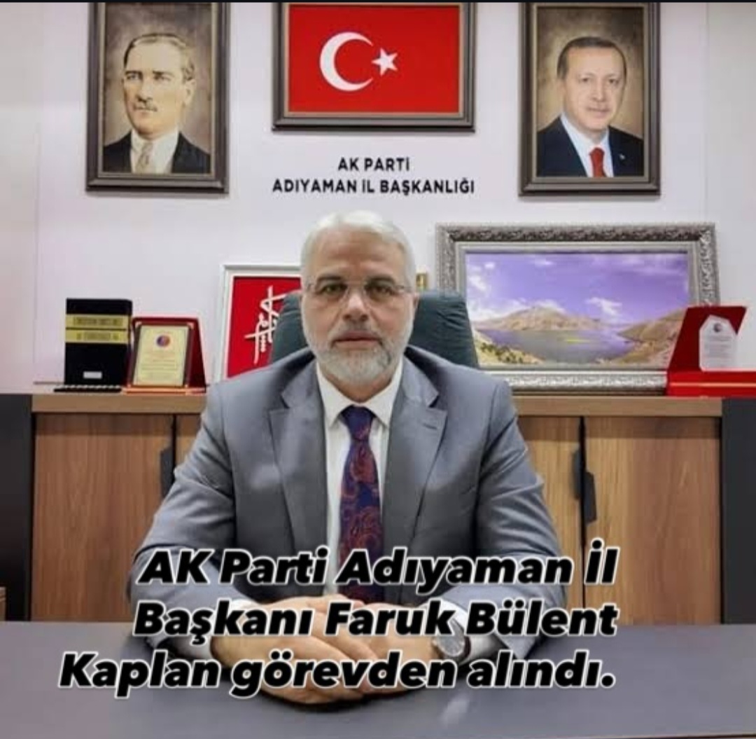 AK Parti Adıyaman İl Başkanı Faruk Bülent Kaplan Görevden Alındı!